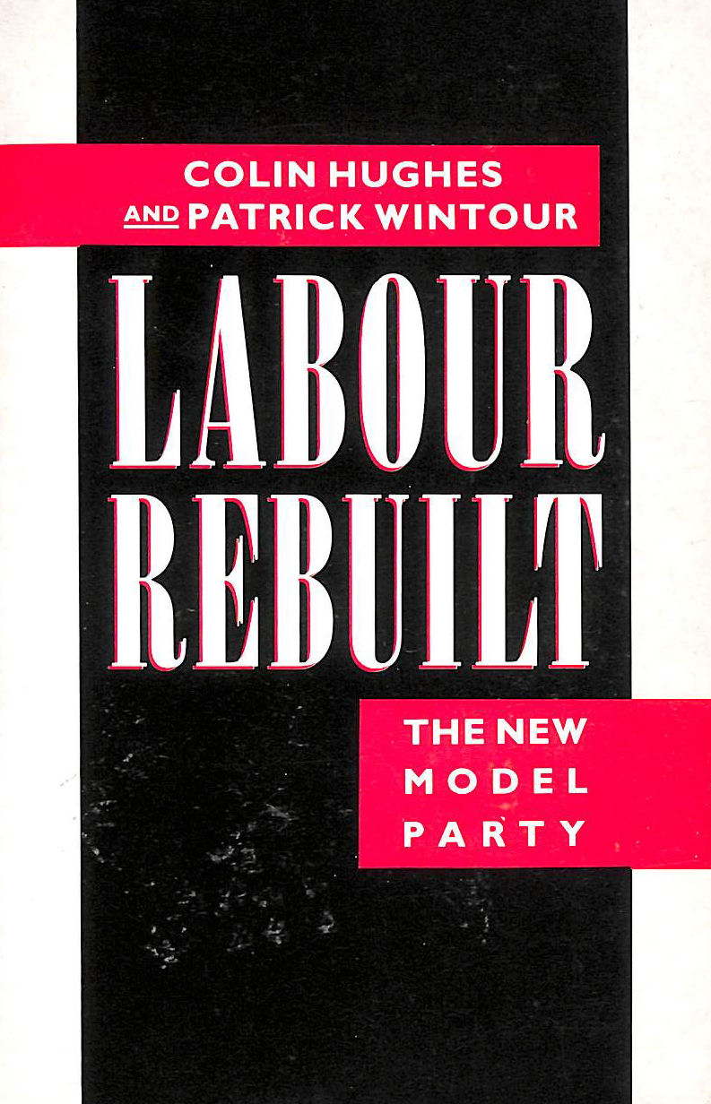 HUGHES, COLIN; WINTOUR, PATRICK - Labour Rebuilt: The New Model Party
