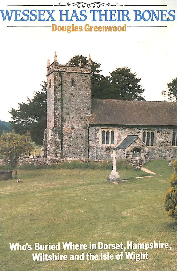 GREENWOOD, DOUGLAS - Wessex Has Their Bones: Who's Buried Where in Dorset, Hampshire, Wiltshire and the Isle of Wight