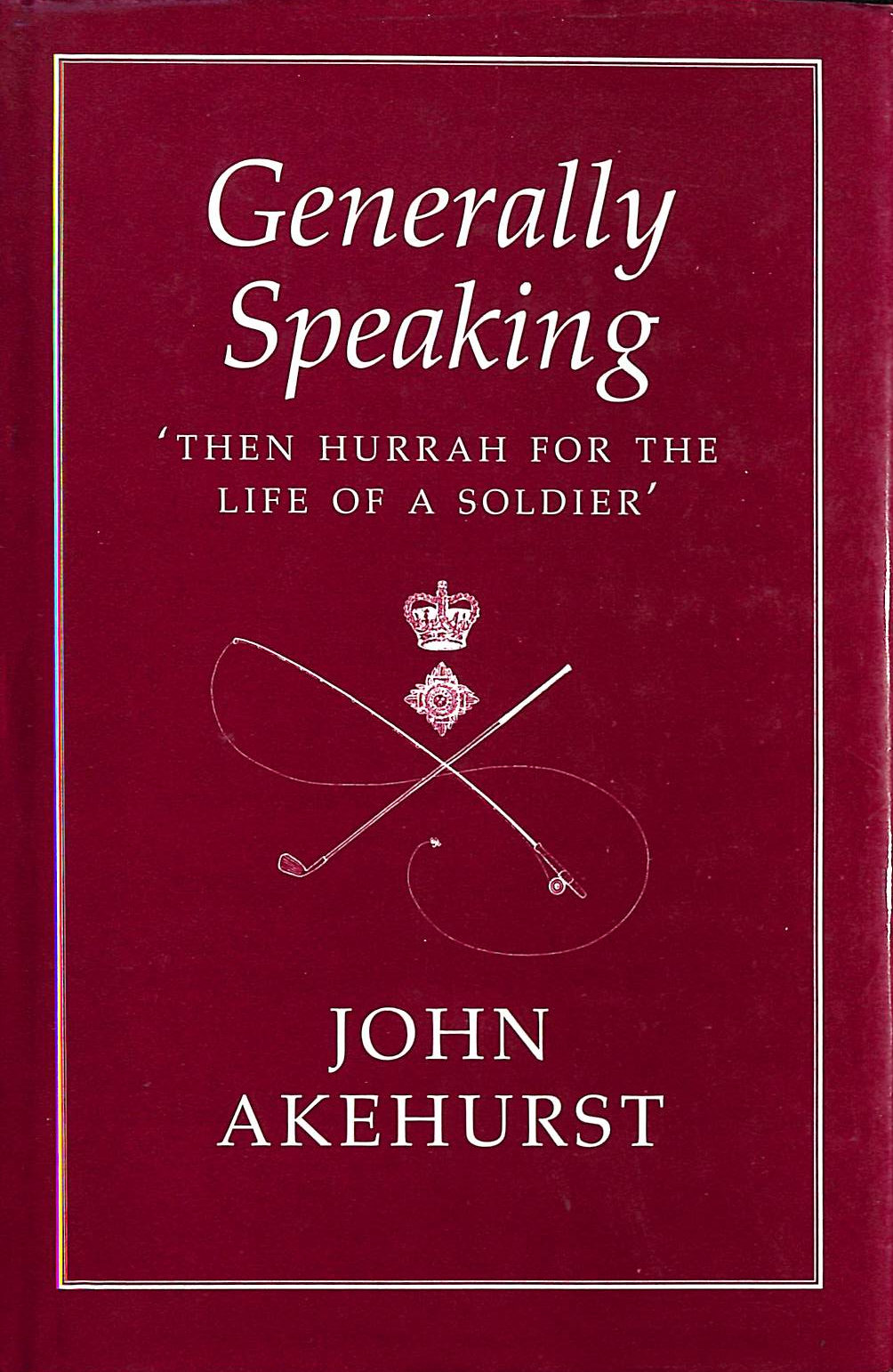 AKEHURST, JOHN - Generally Speaking : Then Hurrah for the Life of a Soldier