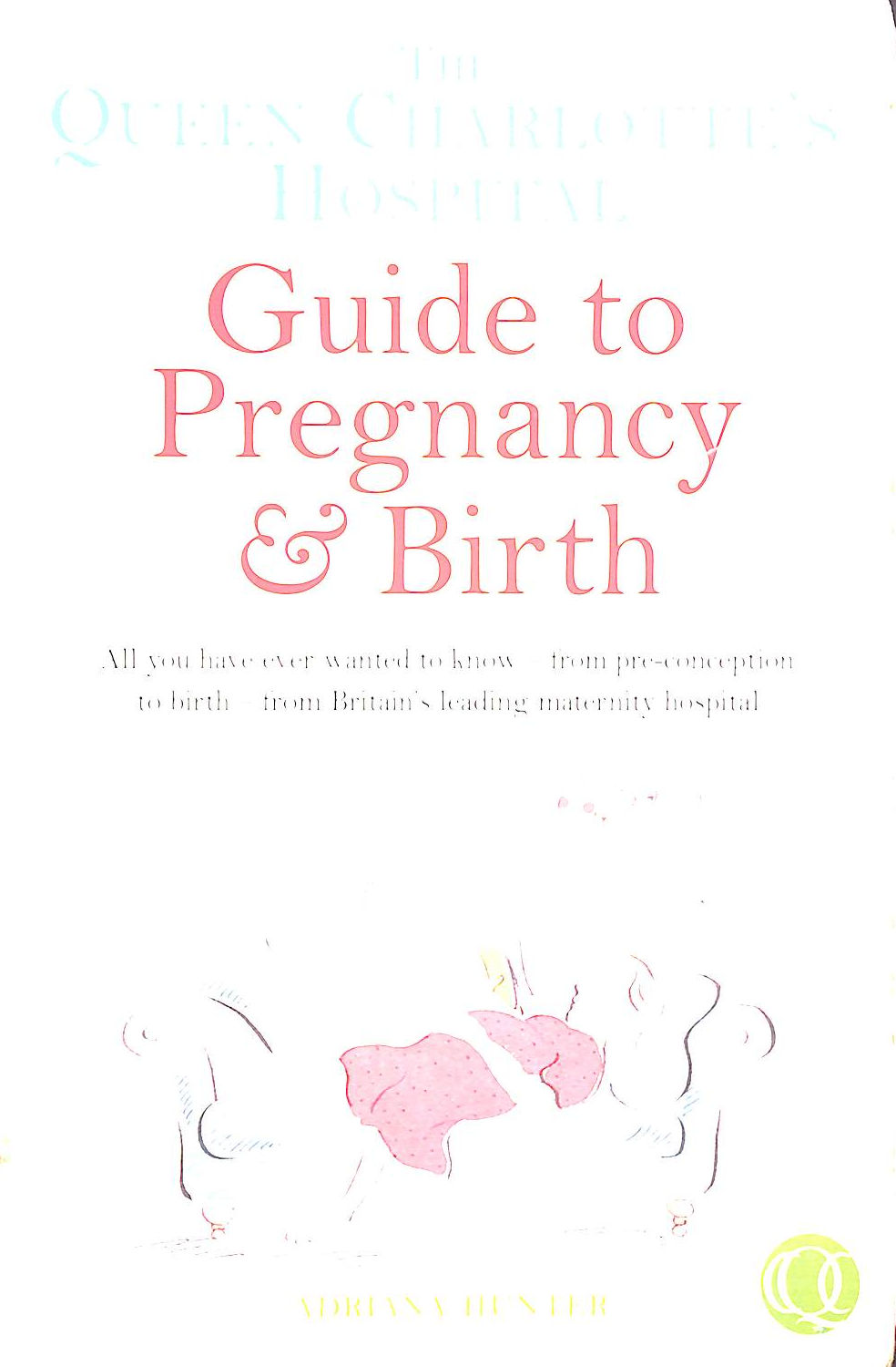 HUNTER, ADRIANA; QUEEN CHARLOTTE'S HOSPITAL - The Queen Charlotte's Hospital Guide to Pregnancy & Birth: All You Have Ever Wanted to Know - From Preconception to Birth - From Britain's Leading Maternity Hospital (Positive parenting)