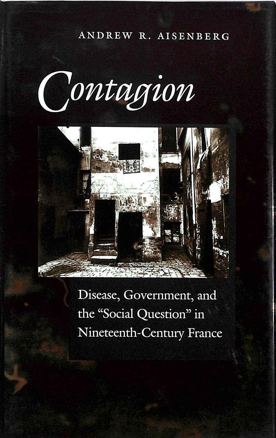 AISENBERG, ANDREW R. - Contagion: Disease, Government and the Social Question in Nineteenth-century France