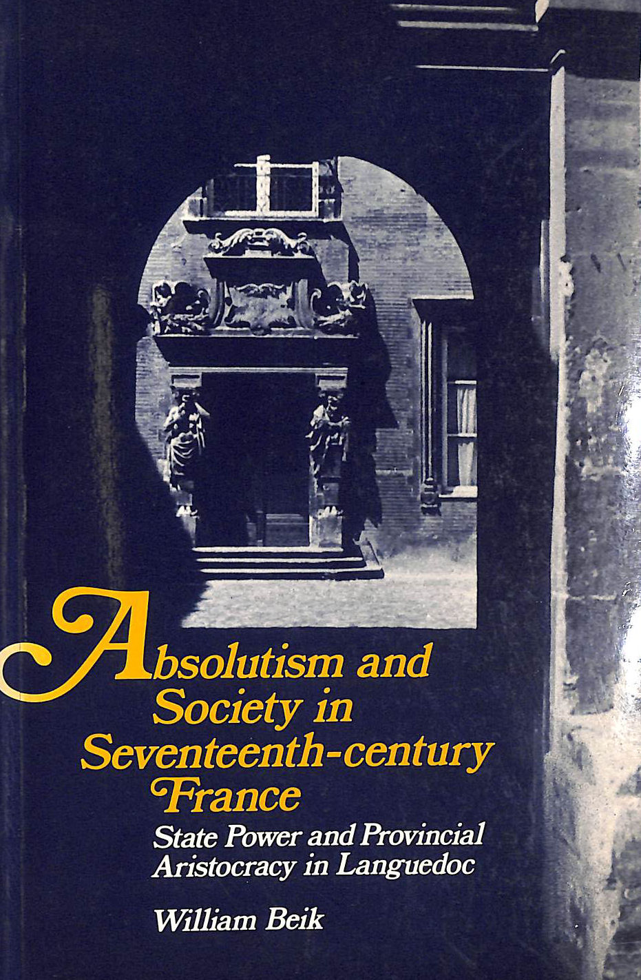 BEIK, WILLIAM - Absolutism and Society in Seventeenth-Century France: State Power and Provincial Aristocracy in Languedoc (Cambridge Studies in Early Modern History)