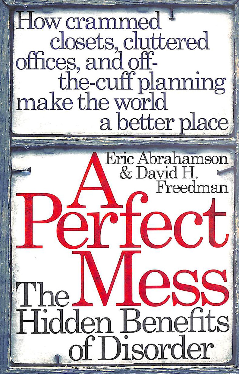 ABRAHAMSON, ERIC; FREEDMAN, DAVID H. - A Perfect Mess: The Hidden Benefits Of Disorder