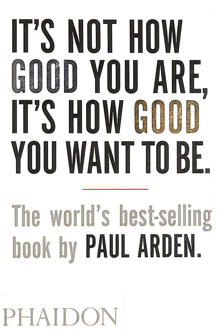 ARDEN, PAUL - It's Not How Good You Are, It's How Good You Want To Be: The world's best-selling book by Paul Arden (DESIGN)