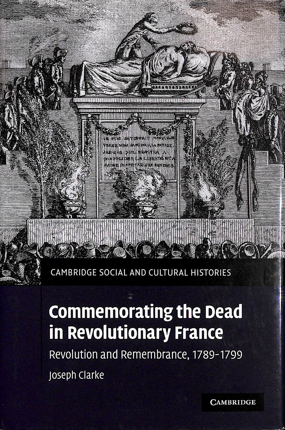 CLARKE, JOSEPH - Commemorating the Dead in Revolutionary France: Revolution and Remembrance, 1789-1799: 11 (Cambridge Social and Cultural Histories, Series Number 11)