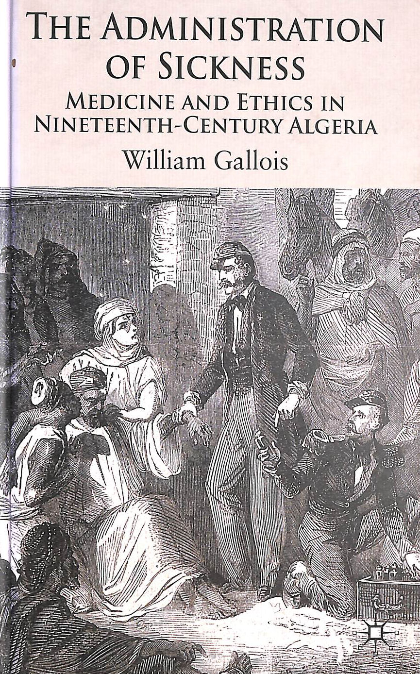 GALLOIS W - The Administration of Sickness: Medicine and Ethics in Nineteenth-Century Algeria