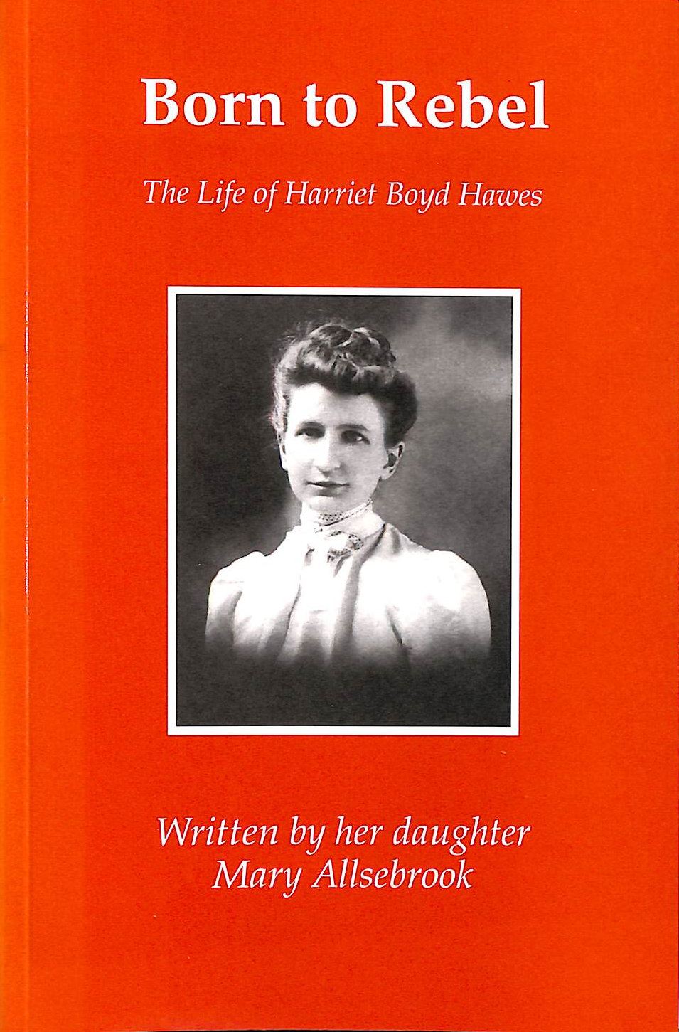 MARY ALLSEBROOK; ANNIE ALLSEBROOK [EDITOR] - Born to Rebel: The Life of Harriet Boyd Hawes
