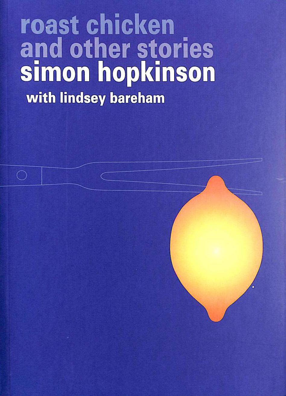 SIMON HOPKINSON; FLO BAYLEY [ILLUSTRATOR]; LINDSEY BAREHAM [COLLABORATOR]; - Roast Chicken and Other Stories: A Recipe Book