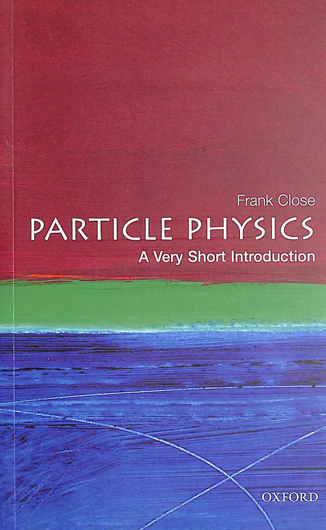 CLOSE, FRANK - Particle Physics: A Very Short Introduction: 109 (Very Short Introductions)