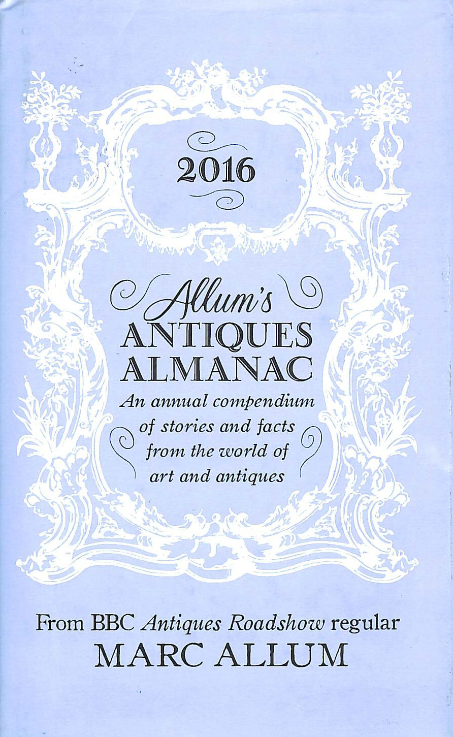 ALLUM, MARC - Allum's Antiques Almanac 2016: An Annual Compendium of Stories and Facts From the World of Art and Antiques