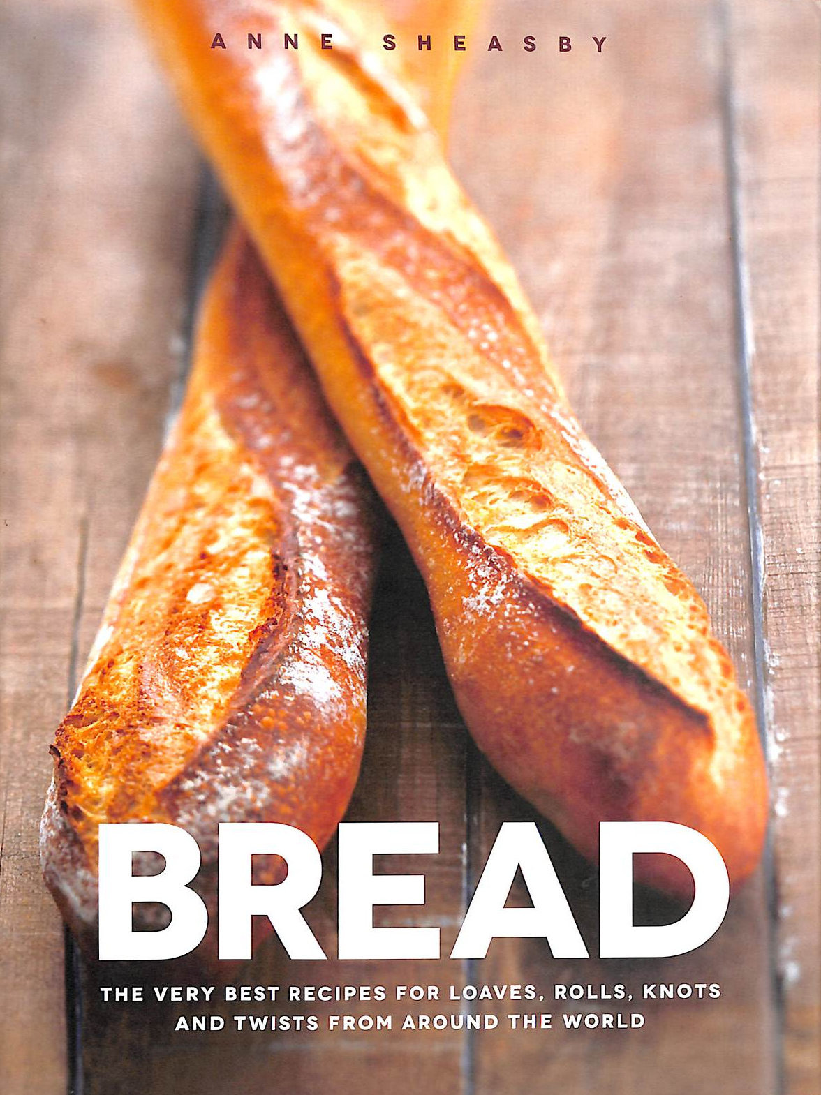 ANN SHEASBY - Bread: Recipes for Loaves, Rolls, Knots and Twists from Around the World: Over 60 breads, rolls and cakes plus delicious recipes using them
