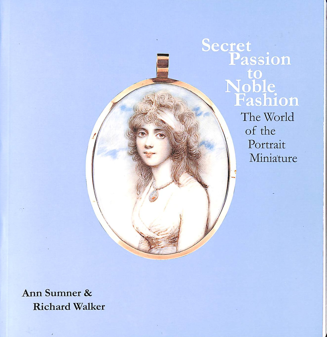 ANN SUMNER; RICHARD WALKER - Secret Passion to Noble Fashion: The World of the Portrait Miniature