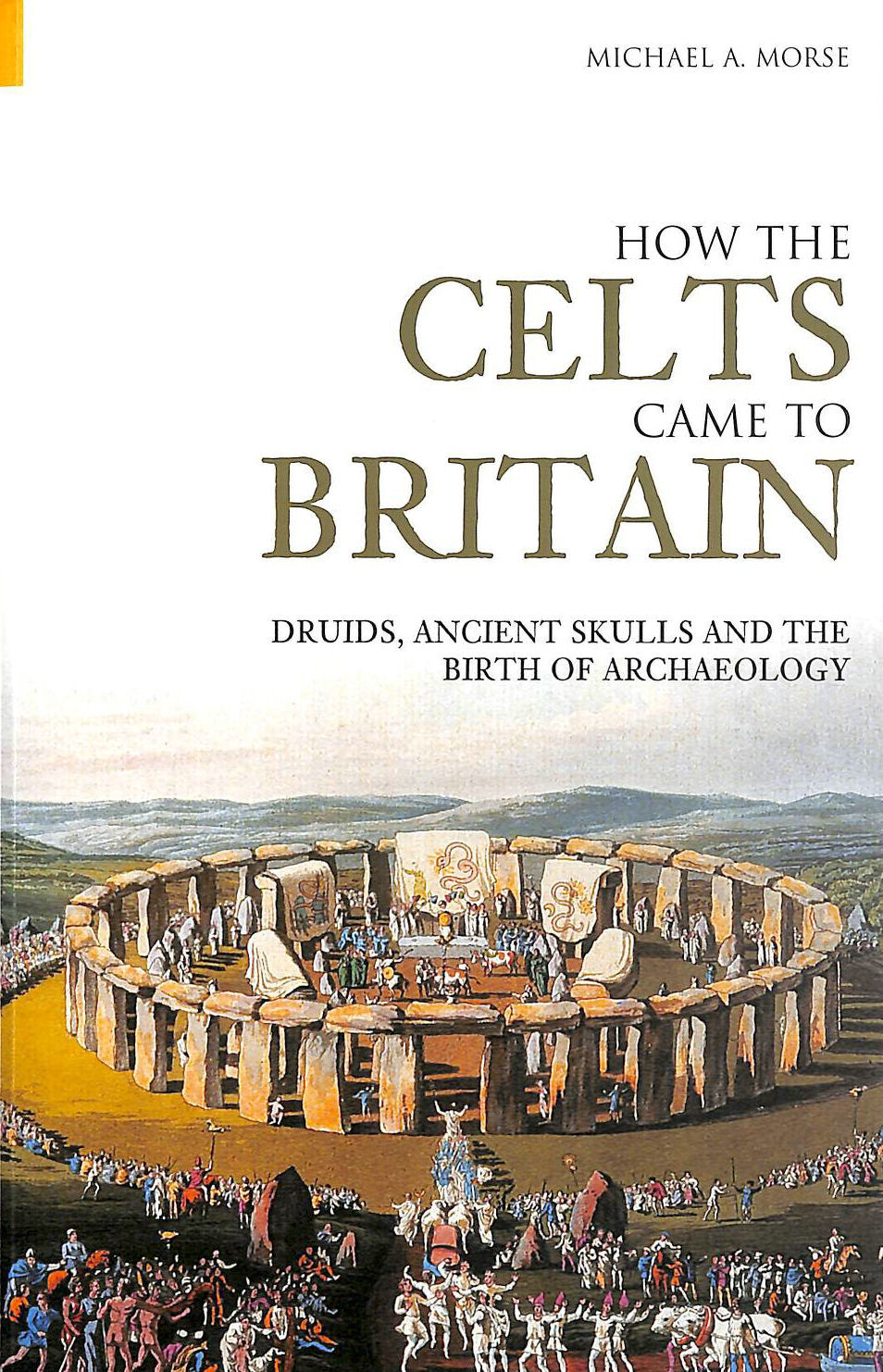 MICHAEL A MORSE - How the Celts Came to Britain: Druids, Ancient Skulls and the Birth of Archaeology