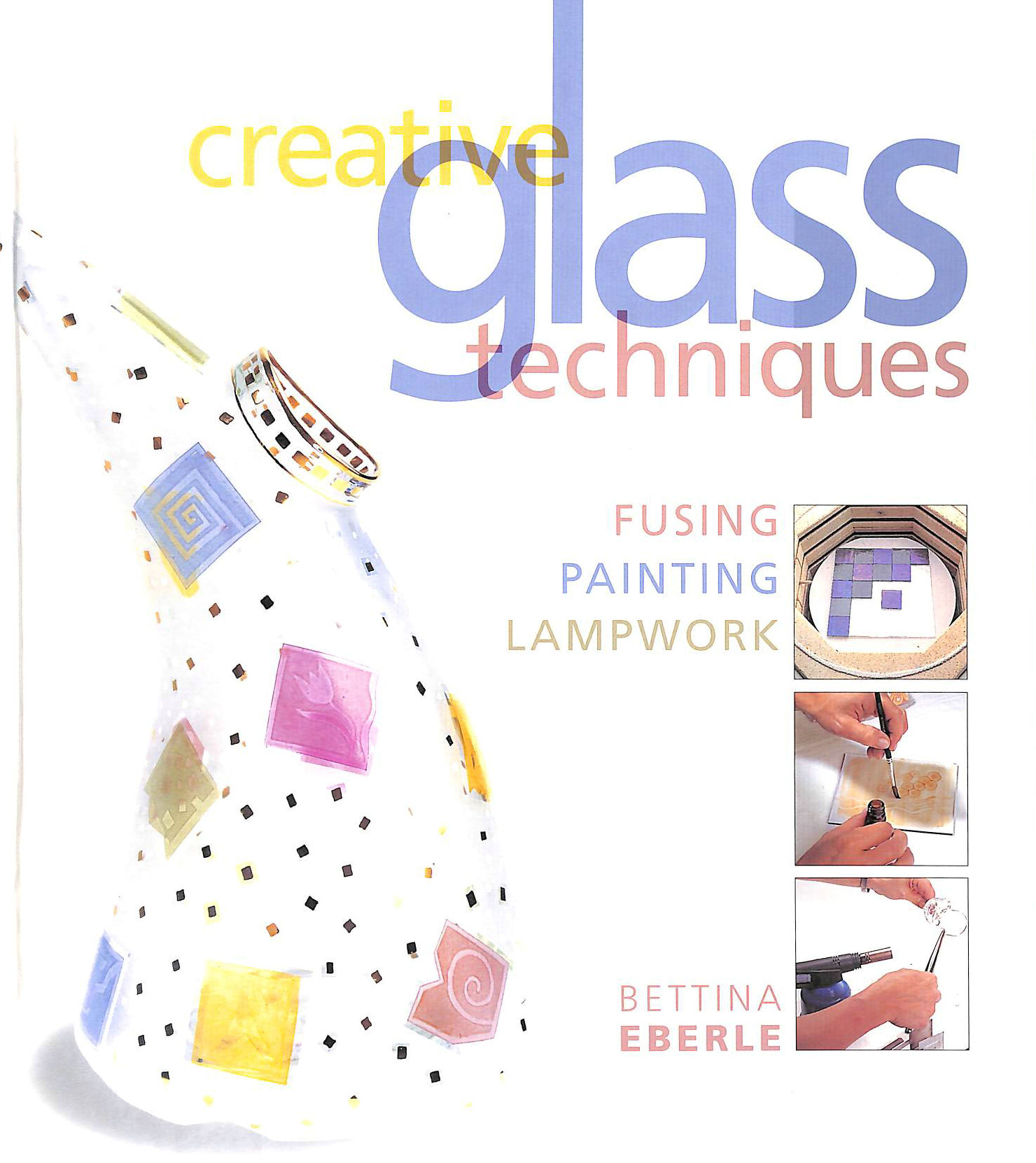  - Creative Glass Techniques: Fusing, Painting, Lampwork